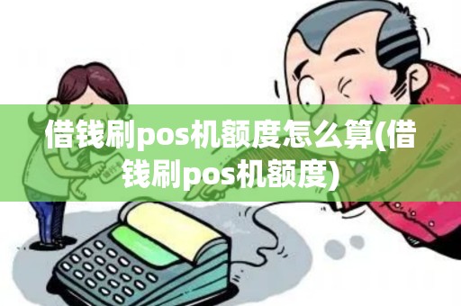 借钱刷pos机额度怎么算(借钱刷pos机额度)