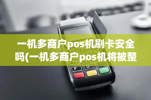 一机多商户pos机刷卡安全吗(一机多商户pos机将被整改)