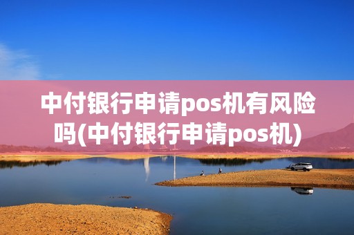中付银行申请pos机有风险吗(中付银行申请pos机)