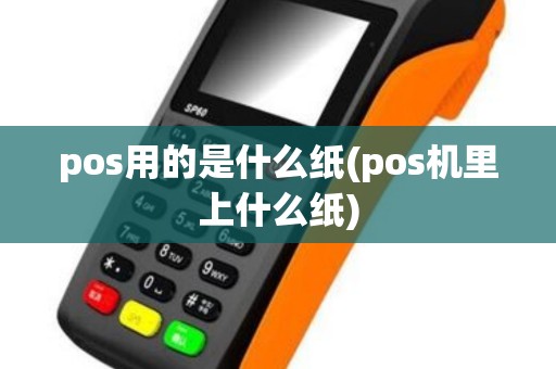 pos用的是什么纸(pos机里上什么纸)