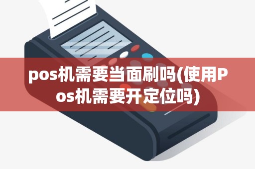 pos机需要当面刷吗(使用Pos机需要开定位吗)