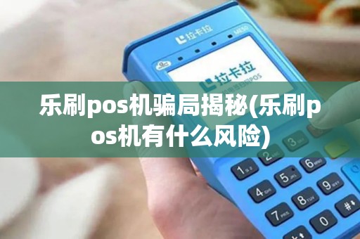 乐刷pos机骗局揭秘(乐刷pos机有什么风险)