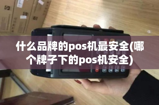 什么品牌的pos机最安全(哪个牌子下的pos机安全)