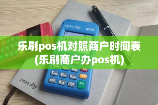 乐刷pos机对照商户时间表(乐刷商户办pos机)