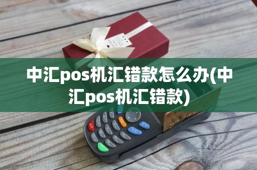 中汇pos机汇错款怎么办(中汇pos机汇错款)