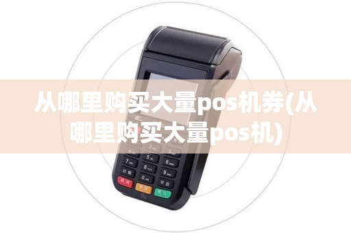 从哪里购买大量pos机券(从哪里购买大量pos机)
