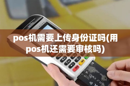 pos机需要上传身份证吗(用pos机还需要审核吗)