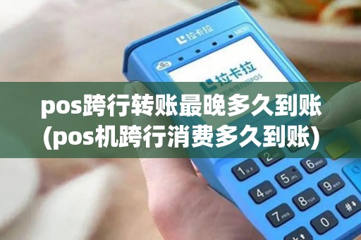 pos跨行转账最晚多久到账(pos机跨行消费多久到账)
