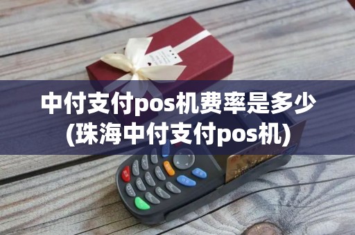 中付支付pos机费率是多少(珠海中付支付pos机)