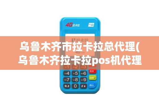 乌鲁木齐市拉卡拉总代理(乌鲁木齐拉卡拉pos机代理)