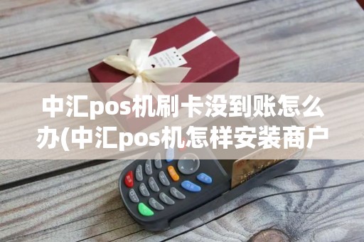 中汇pos机刷卡没到账怎么办(中汇pos机怎样安装商户)
