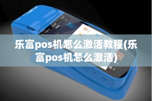 乐富pos机怎么激活教程(乐富pos机怎么激活)