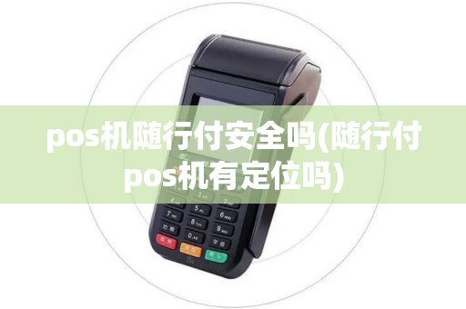 pos机随行付安全吗(随行付pos机有定位吗)