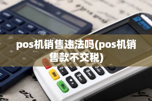 pos机销售违法吗(pos机销售款不交税)