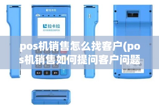 pos机销售怎么找客户(pos机销售如何提问客户问题)