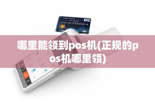 哪里能领到pos机(正规的pos机哪里领)