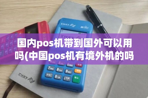 国内pos机带到国外可以用吗(中国pos机有境外机的吗)