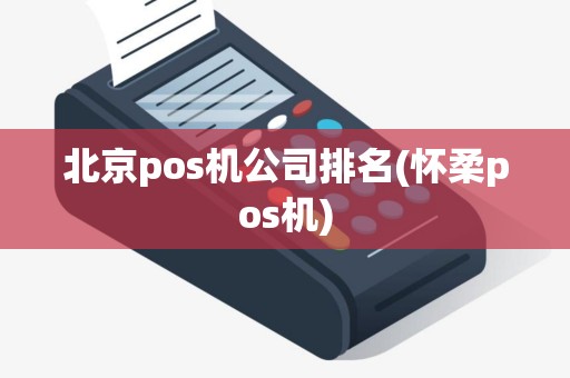 北京pos机公司排名(怀柔pos机)