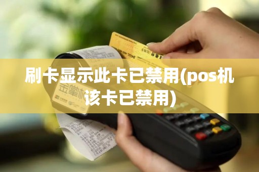 刷卡显示此卡已禁用(pos机该卡已禁用)