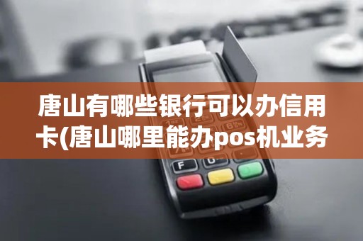 唐山有哪些银行可以办信用卡(唐山哪里能办pos机业务)