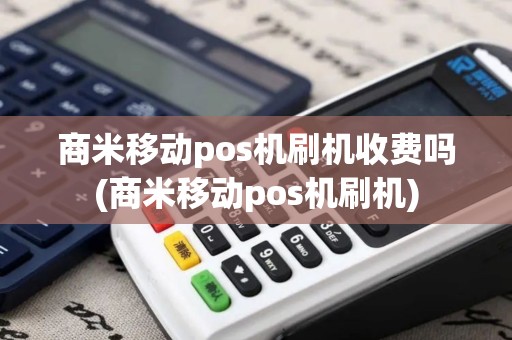 商米移动pos机刷机收费吗(商米移动pos机刷机)