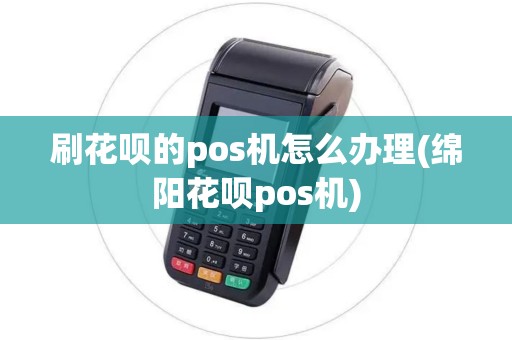 刷花呗的pos机怎么办理(绵阳花呗pos机)