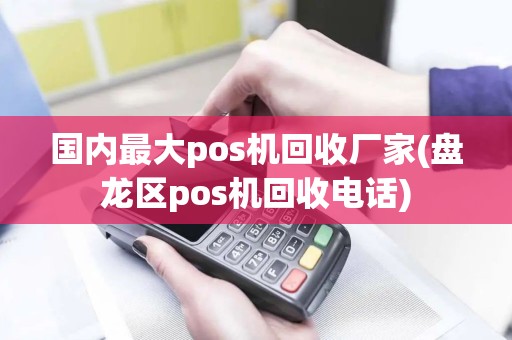 国内最大pos机回收厂家(盘龙区pos机回收电话)