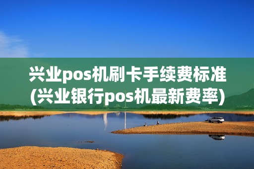 兴业pos机刷卡手续费标准(兴业银行pos机最新费率)
