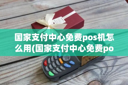 国家支付中心免费pos机怎么用(国家支付中心免费pos机)