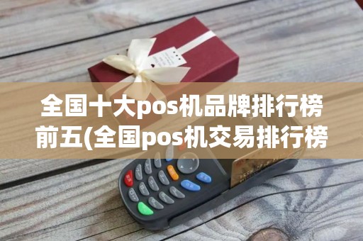 全国十大pos机品牌排行榜前五(全国pos机交易排行榜)