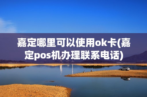 嘉定哪里可以使用ok卡(嘉定pos机办理联系电话)