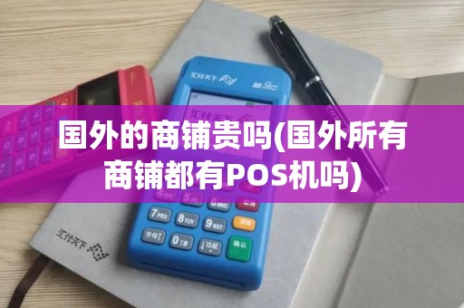 国外的商铺贵吗(国外所有商铺都有POS机吗)