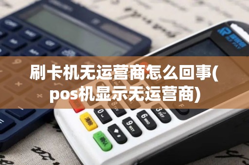 刷卡机无运营商怎么回事(pos机显示无运营商)