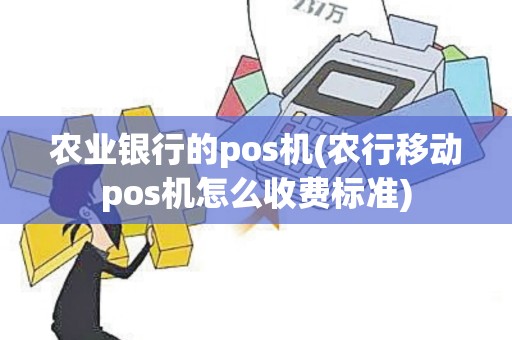 农业银行的pos机(农行移动pos机怎么收费标准)