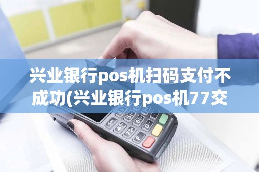 兴业银行pos机扫码支付不成功(兴业银行pos机77交易失败)