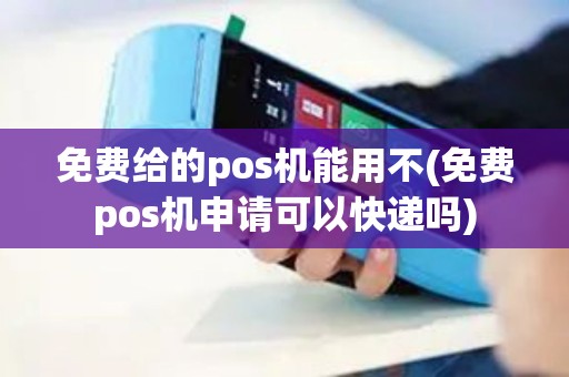 免费给的pos机能用不(免费pos机申请可以快递吗)
