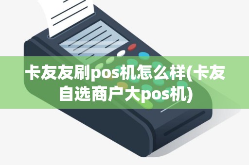 卡友友刷pos机怎么样(卡友自选商户大pos机)