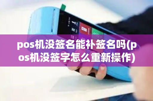 pos机没签名能补签名吗(pos机没签字怎么重新操作)