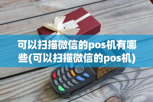 可以扫描微信的pos机有哪些(可以扫描微信的pos机)