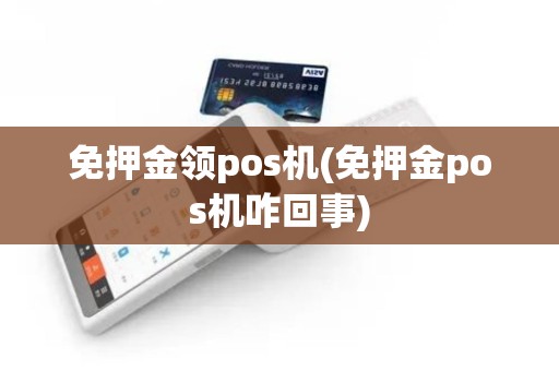 免押金领pos机(免押金pos机咋回事)