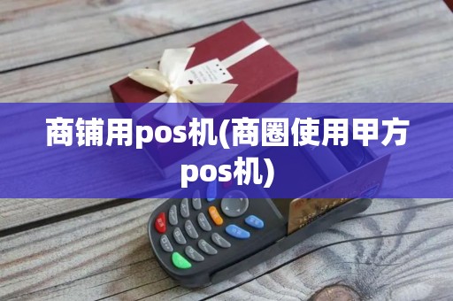 商铺用pos机(商圈使用甲方pos机)