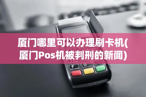 厦门哪里可以办理刷卡机(厦门Pos机被判刑的新闻)