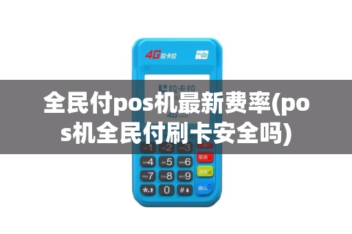 全民付pos机最新费率(pos机全民付刷卡安全吗)