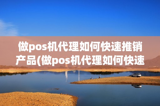 做pos机代理如何快速推销产品(做pos机代理如何快速推销)