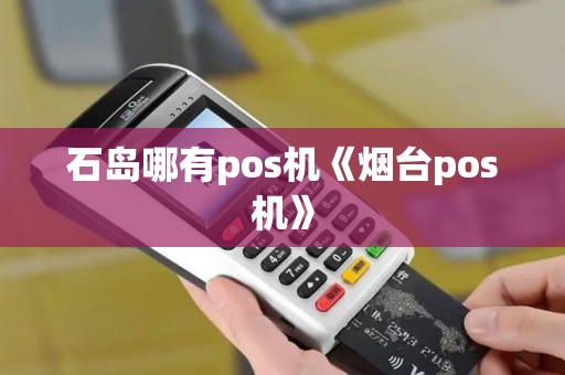 石岛哪有pos机《烟台pos机》