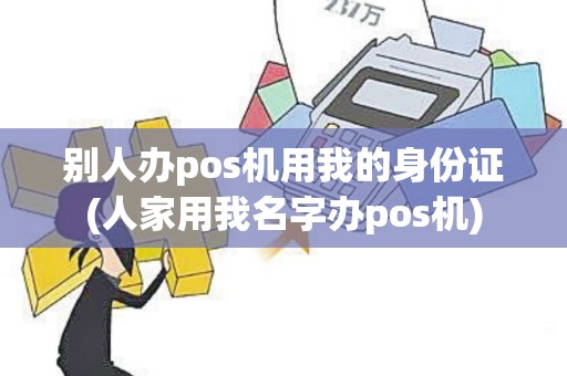 别人办pos机用我的身份证(人家用我名字办pos机)