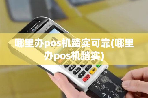 哪里办pos机踏实可靠(哪里办pos机踏实)