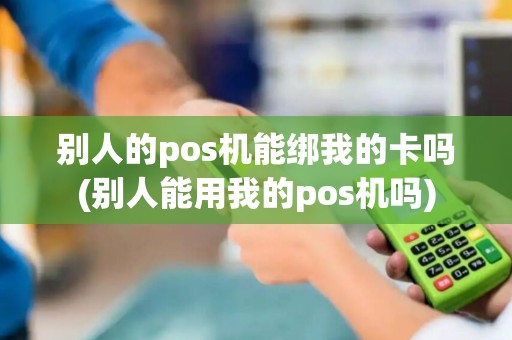 别人的pos机能绑我的卡吗(别人能用我的pos机吗)