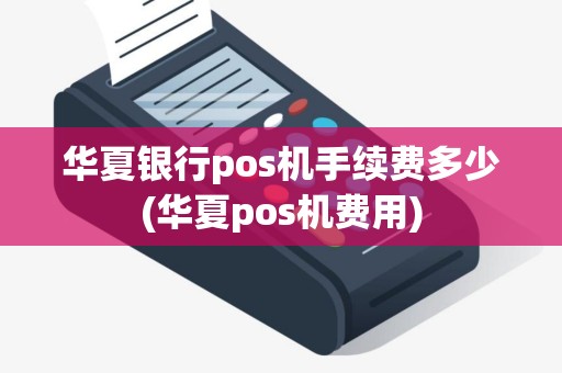 华夏银行pos机手续费多少(华夏pos机费用)