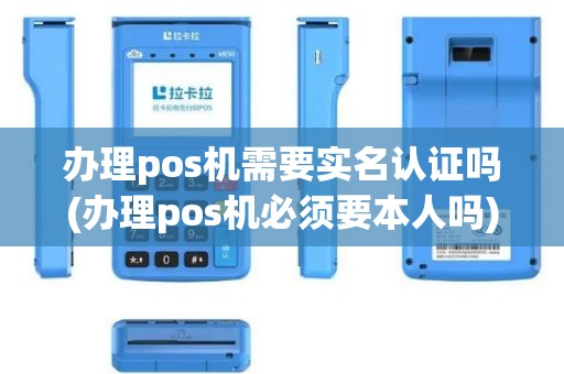 办理pos机需要实名认证吗(办理pos机必须要本人吗)